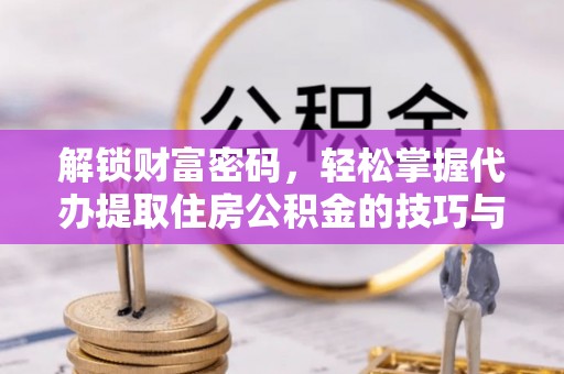 沙湾解锁财富密码，轻松掌握代办提取住房公积金的技巧与策略