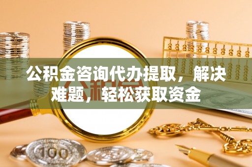 沙湾公积金咨询代办提取，解决难题，轻松获取资金