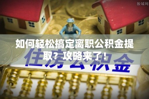 沙湾如何轻松搞定离职公积金提取？攻略来了！