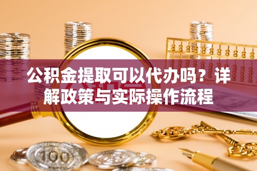 沙湾公积金提取可以代办吗？详解政策与实际操作流程
