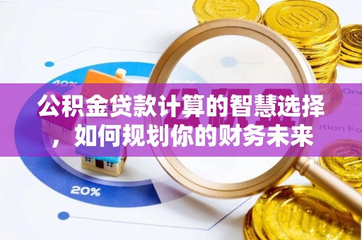 沙湾公积金贷款计算的智慧选择，如何规划你的财务未来