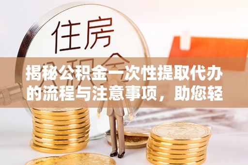 沙湾揭秘公积金一次性提取代办的流程与注意事项，助您轻松拿钱！