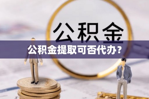 沙湾公积金提取可否代办？