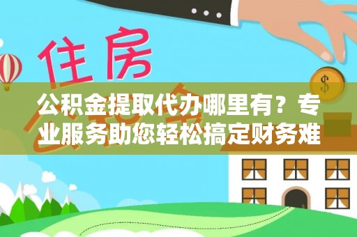 沙湾公积金提取代办哪里有？专业服务助您轻松搞定财务难题