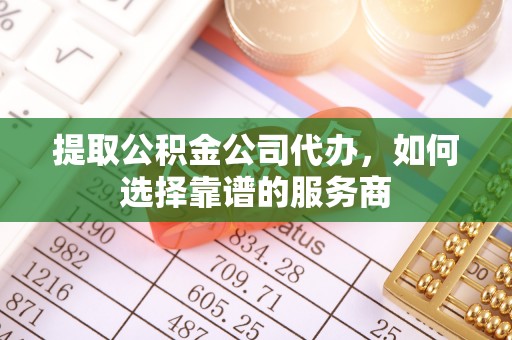 沙湾提取公积金公司代办，如何选择靠谱的服务商