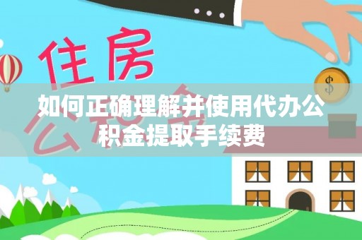 沙湾如何正确理解并使用代办公积金提取手续费
