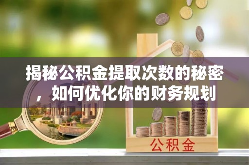 沙湾揭秘公积金提取次数的秘密，如何优化你的财务规划