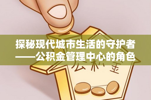 沙湾探秘现代城市生活的守护者——公积金管理中心的角色与影响