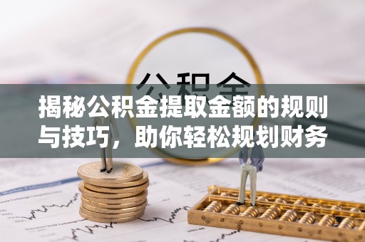 沙湾揭秘公积金提取金额的规则与技巧，助你轻松规划财务未来