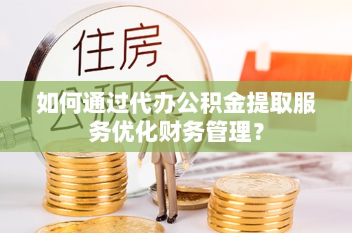 沙湾如何通过代办公积金提取服务优化财务管理？