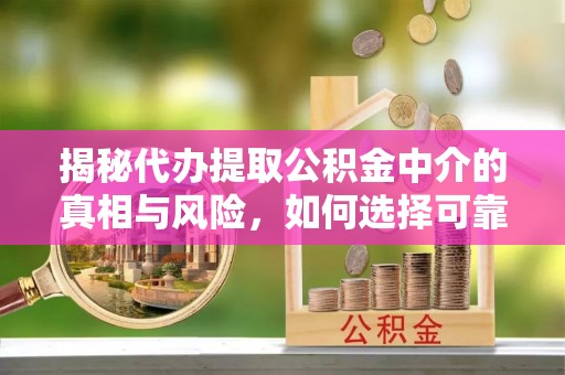 沙湾揭秘代办提取公积金中介的真相与风险，如何选择可靠的第三方服务