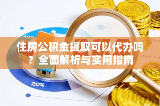 沙湾住房公积金提取可以代办吗？全面解析与实用指南