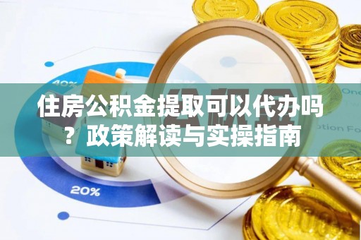 沙湾住房公积金提取可以代办吗？政策解读与实操指南