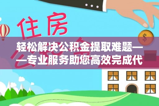 沙湾轻松解决公积金提取难题——专业服务助您高效完成代办公积金提取