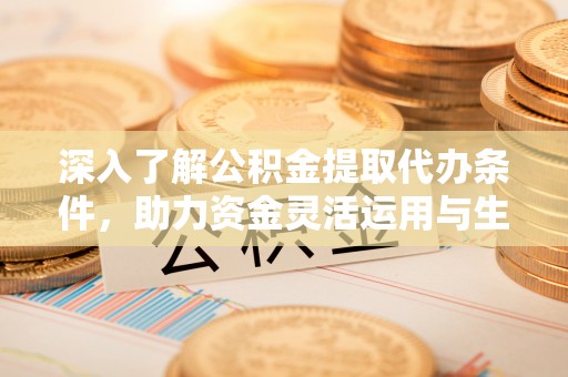 沙湾深入了解公积金提取代办条件，助力资金灵活运用与生活规划