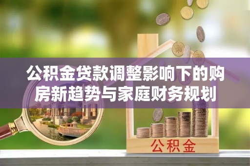 沙湾公积金贷款调整影响下的购房新趋势与家庭财务规划