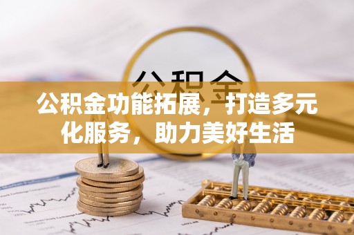 沙湾公积金功能拓展，打造多元化服务，助力美好生活