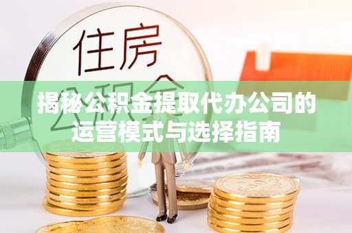 沙湾揭秘公积金提取代办公司的运营模式与选择指南