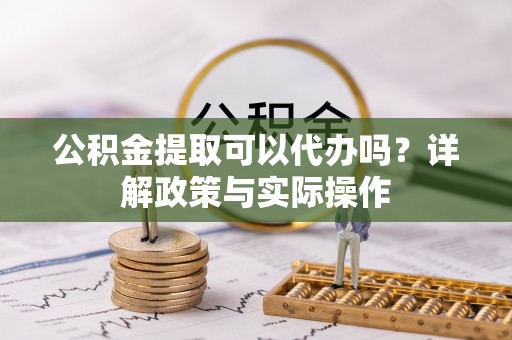 沙湾公积金提取可以代办吗？详解政策与实际操作