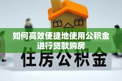 沙湾如何高效便捷地使用公积金进行贷款购房