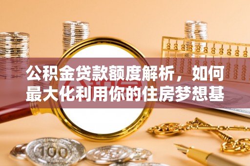 沙湾公积金贷款额度解析，如何最大化利用你的住房梦想基金