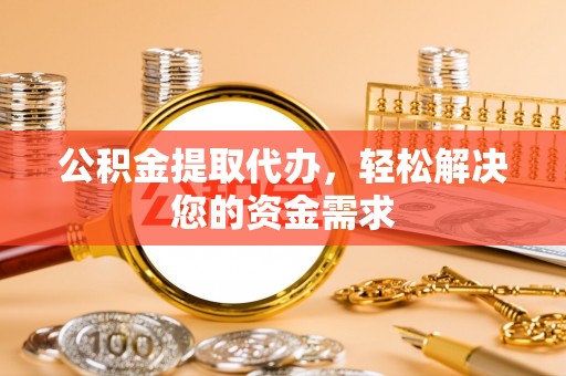 沙湾公积金提取代办，轻松解决您的资金需求