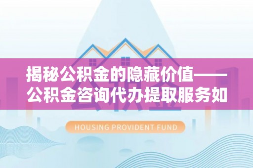 沙湾揭秘公积金的隐藏价值——公积金咨询代办提取服务如何助您财富增值