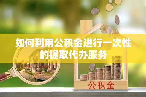 沙湾如何利用公积金进行一次性的提取代办服务