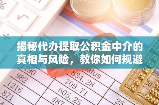 沙湾揭秘代办提取公积金中介的真相与风险，教你如何规避陷阱