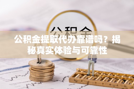沙湾公积金提取代办靠谱吗？揭秘真实体验与可靠性