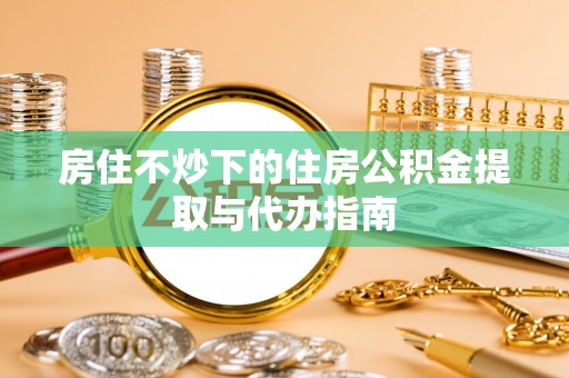 沙湾房住不炒下的住房公积金提取与代办指南