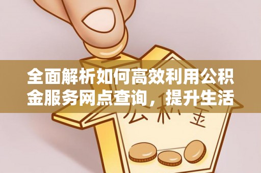 沙湾全面解析如何高效利用公积金服务网点查询，提升生活便利性