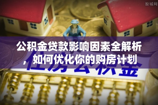 沙湾公积金贷款影响因素全解析，如何优化你的购房计划
