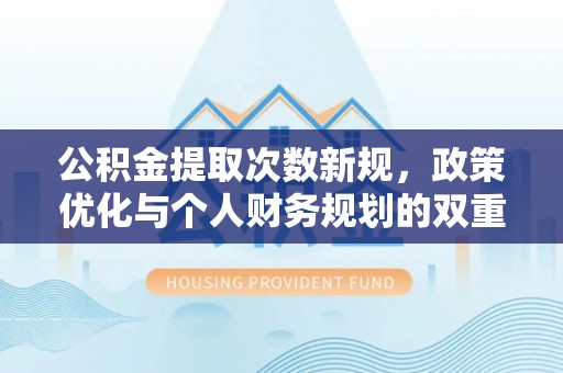 沙湾公积金提取次数新规，政策优化与个人财务规划的双重考量