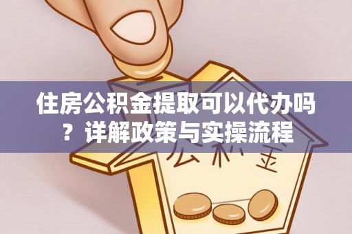 沙湾住房公积金提取可以代办吗？详解政策与实操流程