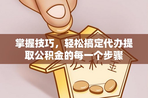 沙湾掌握技巧，轻松搞定代办提取公积金的每一个步骤