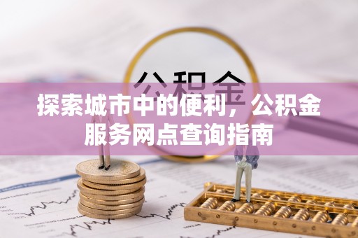 沙湾探索城市中的便利，公积金服务网点查询指南