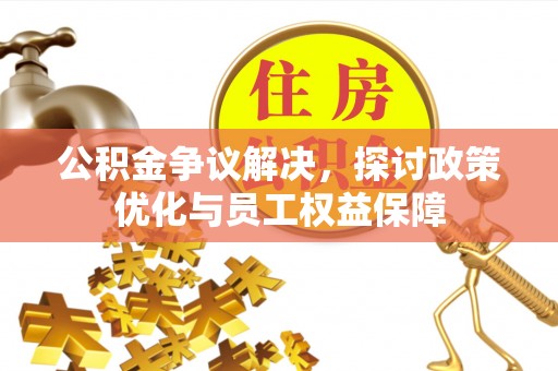 沙湾公积金争议解决，探讨政策优化与员工权益保障