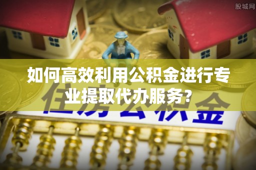 沙湾如何高效利用公积金进行专业提取代办服务？