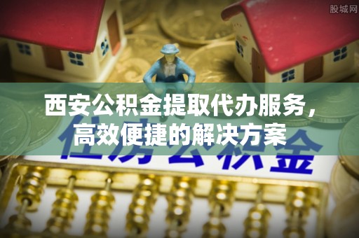 沙湾西安公积金提取代办服务，高效便捷的解决方案