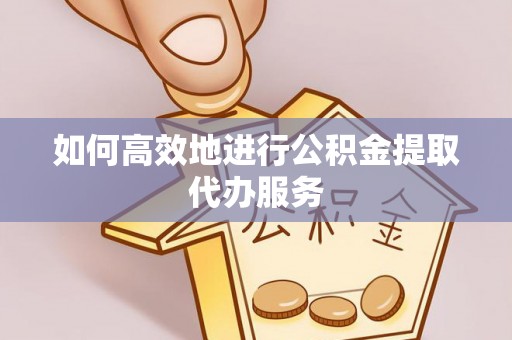 沙湾如何高效地进行公积金提取代办服务