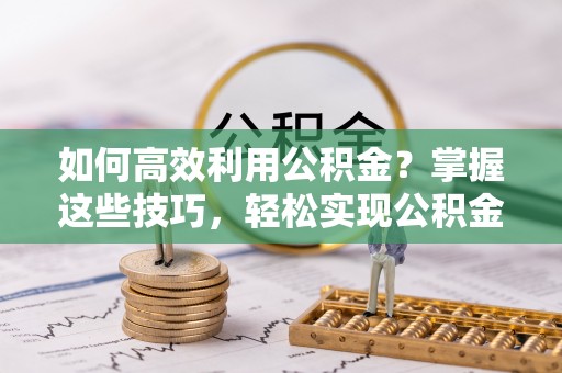 沙湾如何高效利用公积金？掌握这些技巧，轻松实现公积金代办提取
