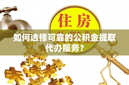 沙湾如何选择可靠的公积金提取代办服务？