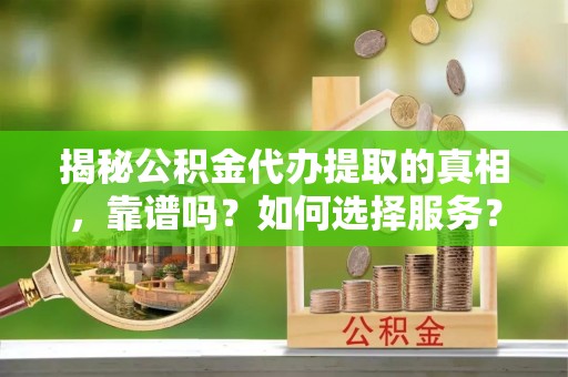 沙湾揭秘公积金代办提取的真相，靠谱吗？如何选择服务？