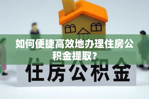 沙湾如何便捷高效地办理住房公积金提取？