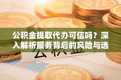 沙湾公积金提取代办可信吗？深入解析服务背后的风险与选择