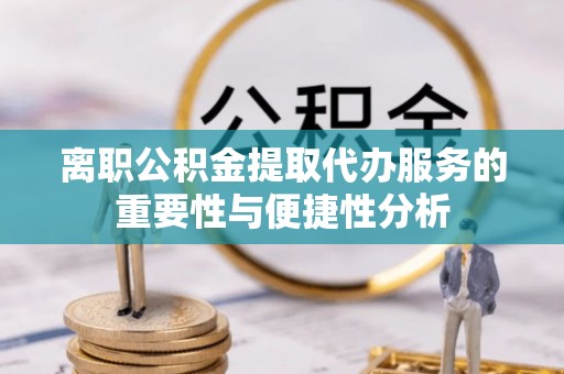 沙湾离职公积金提取代办服务的重要性与便捷性分析