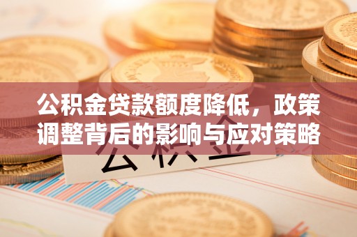 沙湾公积金贷款额度降低，政策调整背后的影响与应对策略