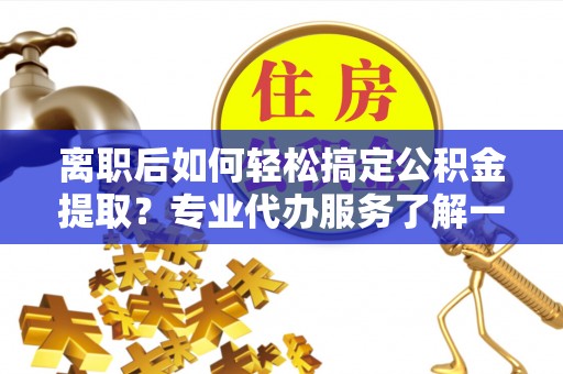 沙湾离职后如何轻松搞定公积金提取？专业代办服务了解一下
