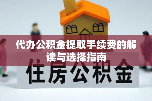 沙湾代办公积金提取手续费的解读与选择指南